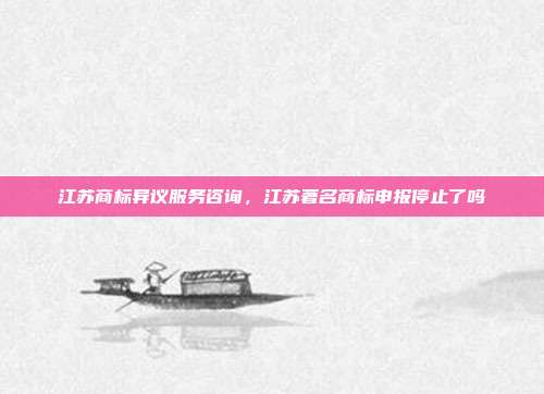 江苏商标异议服务咨询，江苏著名商标申报停止了吗