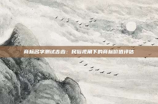 商标名字测试吉凶:民俗视角下的商标价值评估
