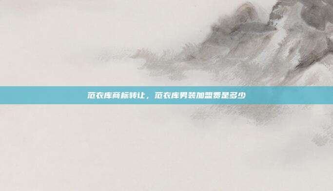 范衣库商标转让，范衣库男装加盟费是多少