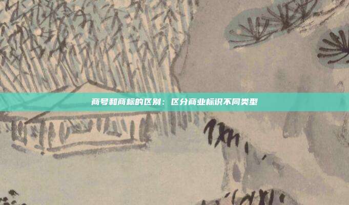 商号和商标的区别:区分商业标识不同类型