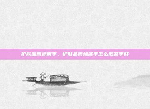 护肤品商标用字,护肤品商标名字怎么取名字好