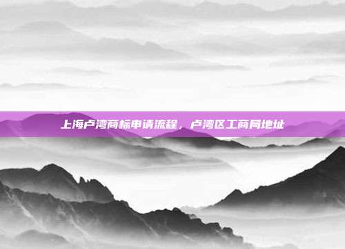 上海卢湾商标申请流程,卢湾区工商局地址