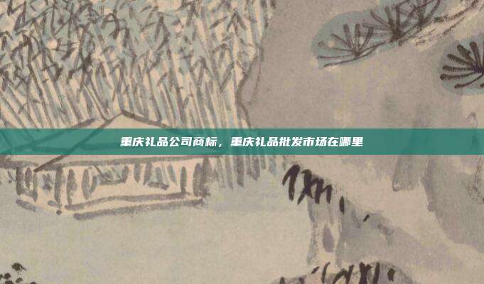 重庆礼品公司商标，重庆礼品批发市场在哪里