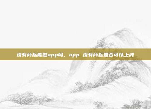 没有商标能做app吗，app 没有商标是否可以上线
