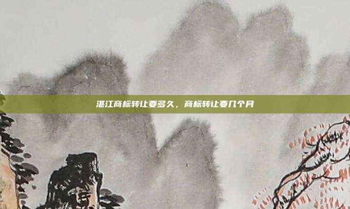 湛江商标转让要多久，商标转让要几个月