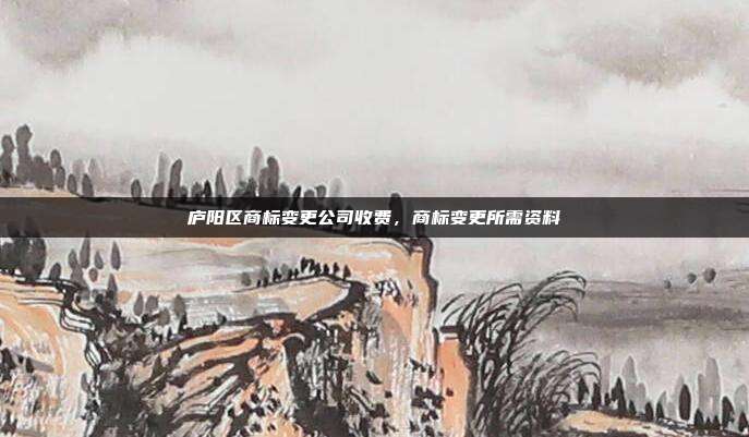 庐阳区商标变更公司收费，商标变更所需资料