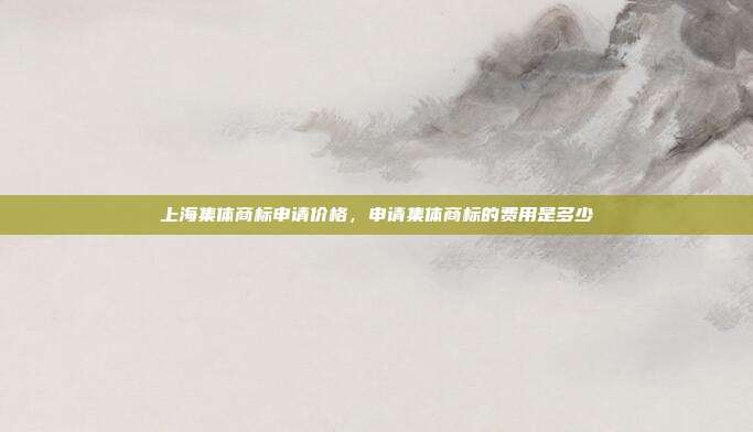 上海集体商标申请价格,申请集体商标的费用是多少