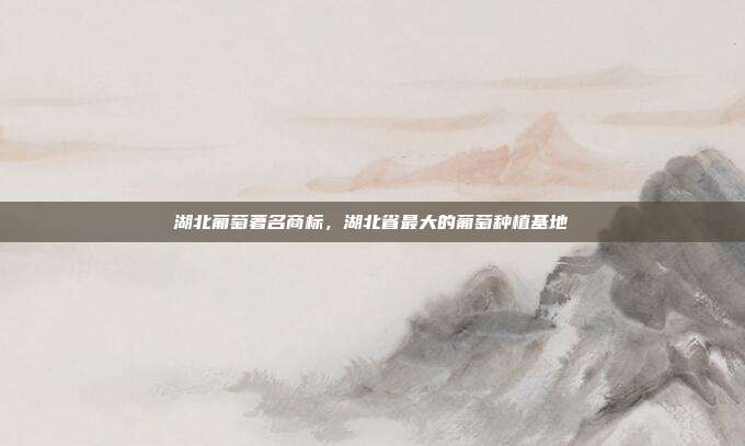 湖北葡萄著名商标，湖北省最大的葡萄种植基地