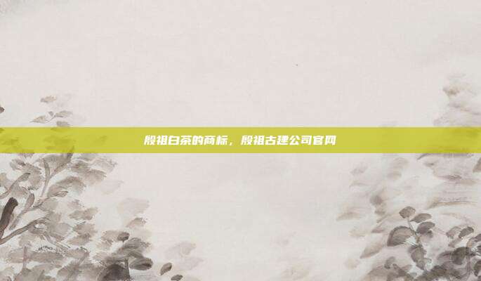 殷祖白茶的商标,殷祖古建公司官网