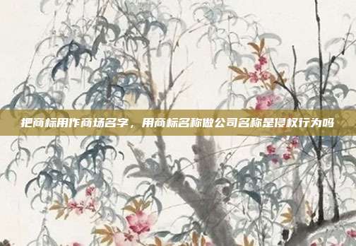 把商标用作商场名字，用商标名称做公司名称是侵权行为吗