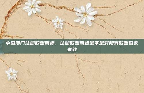 中国澳门注册欧盟商标,注册欧盟商标是不是对所有欧盟国家有效