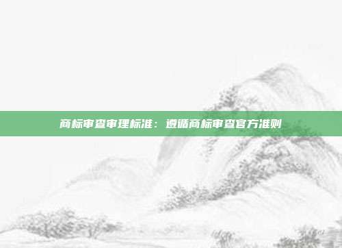 商标审查审理标准:遵循商标审查官方准则