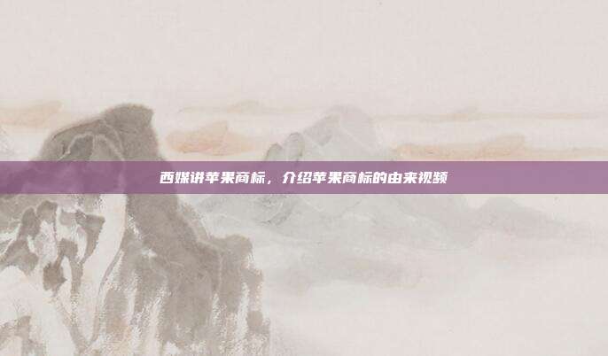 西媒讲苹果商标,介绍苹果商标的由来视频