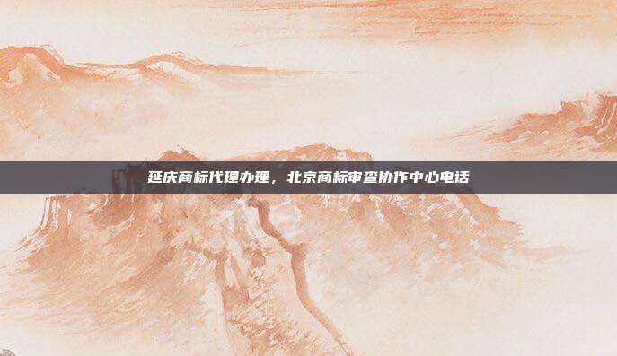 延庆商标代理办理，北京商标审查协作中心电话