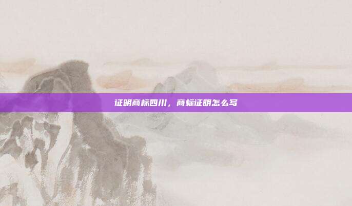 证明商标四川,商标证明怎么写