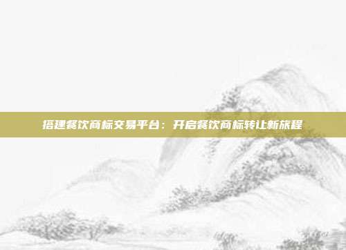 搭建餐饮商标交易平台:开启餐饮商标转让新旅程