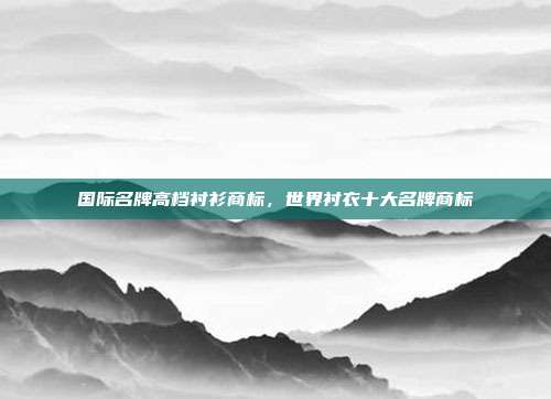 国际名牌高档衬衫商标,世界衬衣十大名牌商标