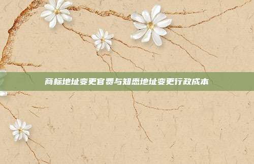 商标地址变更官费与知悉地址变更行政成本