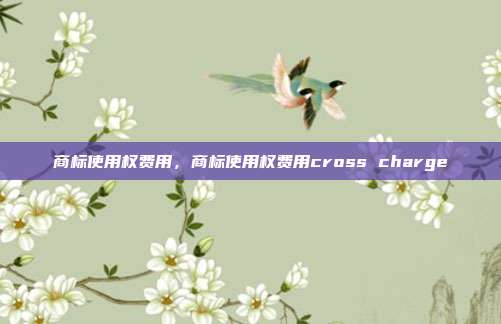 商标使用权费用，商标使用权费用cross charge