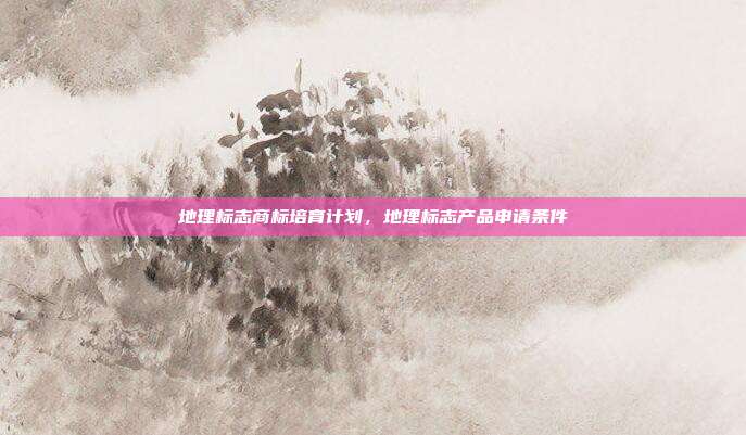 地理标志商标培育计划,地理标志产品申请条件