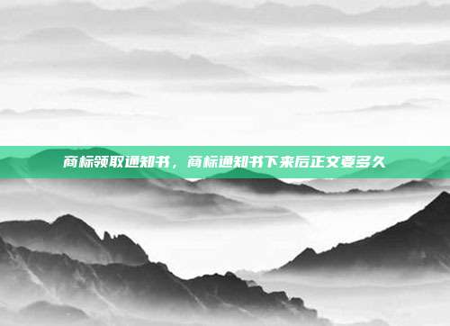 商标领取通知书,商标通知书下来后正文要多久