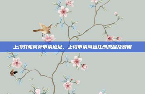 上海有机商标申请地址，上海申请商标注册流程及费用