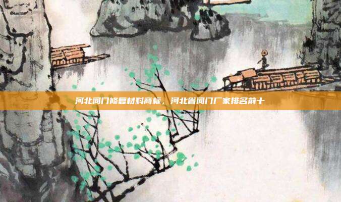 河北阀门修复材料商标,河北省阀门厂家排名前十