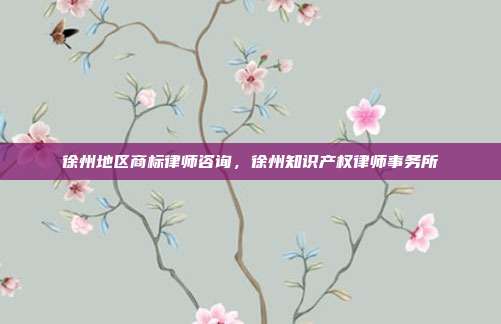 徐州地区商标律师咨询，徐州知识产权律师事务所