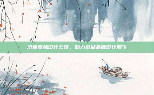 济南商标设计公司,助力泉城品牌设计腾飞