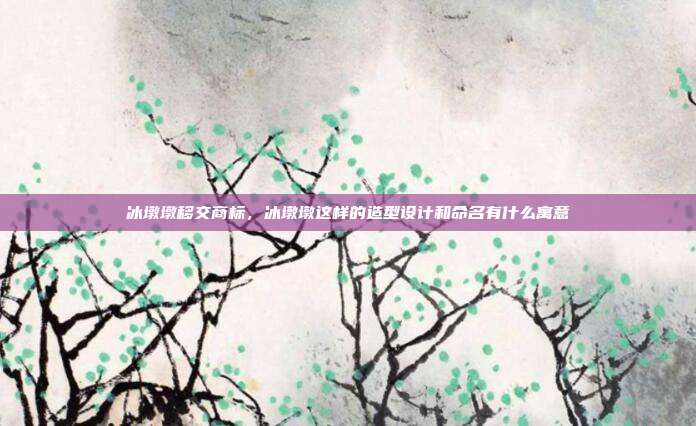 冰墩墩移交商标,冰墩墩这样的造型设计和命名有什么寓意