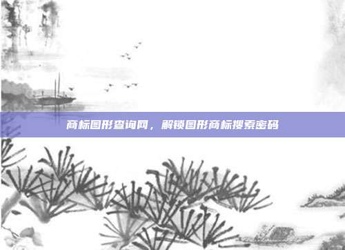 商标图形查询网,解锁图形商标搜索密码