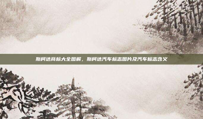 斯柯达商标大全图解,斯柯达汽车标志图片及汽车标志含义