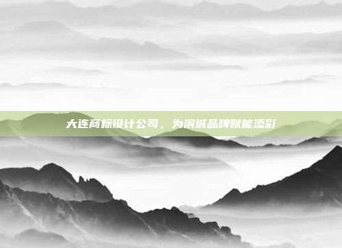 大连商标设计公司,为滨城品牌赋能添彩