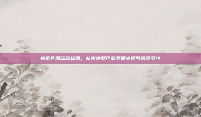 拱墅区国际商标局,杭州拱墅区商务局电话号码是多少