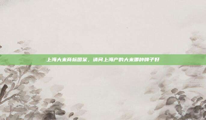上海大米商标图案,请问上海产的大米哪种牌子好