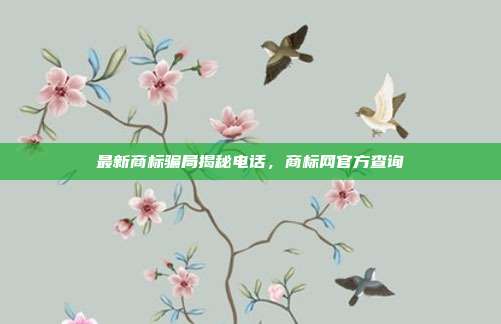 最新商标骗局揭秘电话,商标网官方查询