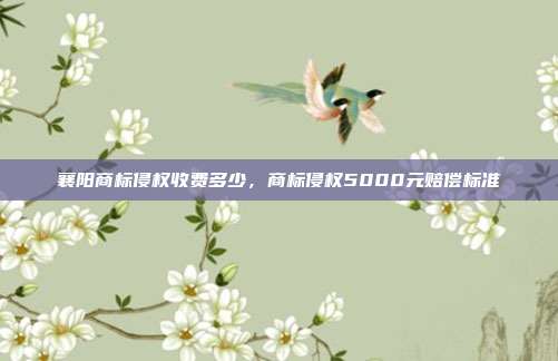 襄阳商标侵权收费多少,商标侵权5000元赔偿标准