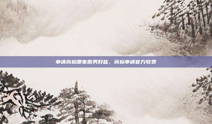 申请商标哪家服务好些,商标申请官方收费
