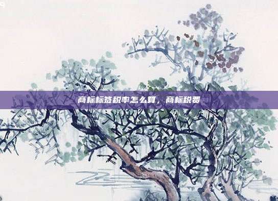 商标标签税率怎么算,商标税费