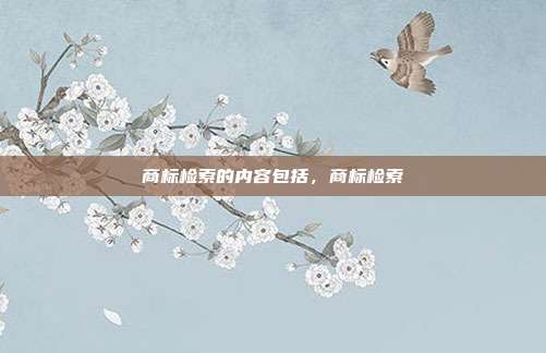 商标检索的内容包括,商标检索