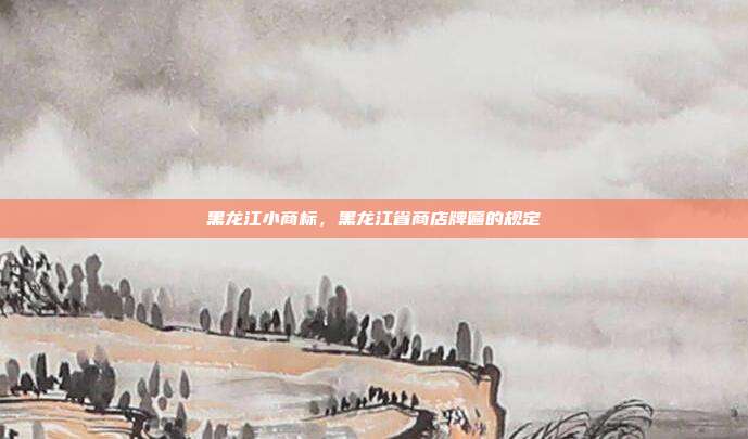 黑龙江小商标,黑龙江省商店牌匾的规定