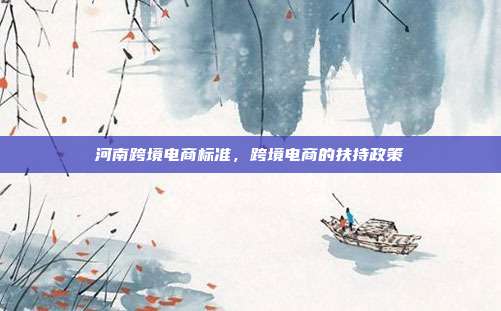 河南跨境电商标准，跨境电商的扶持政策