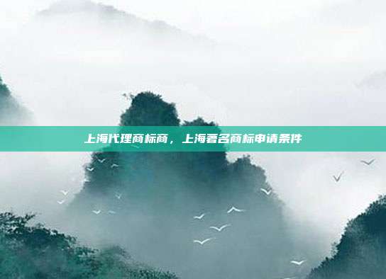 上海代理商标商，上海著名商标申请条件