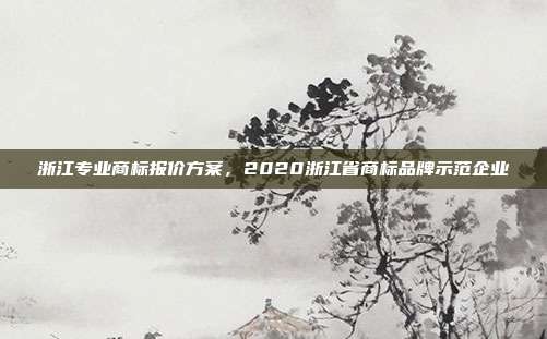 浙江专业商标报价方案,2020浙江省商标品牌示范企业