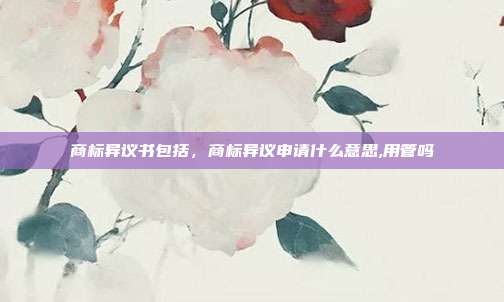 商标异议书包括,商标异议申请什么意思,用管吗