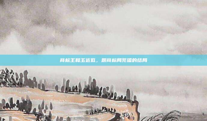 商标王和玉近似,跟商标局死磕的结局