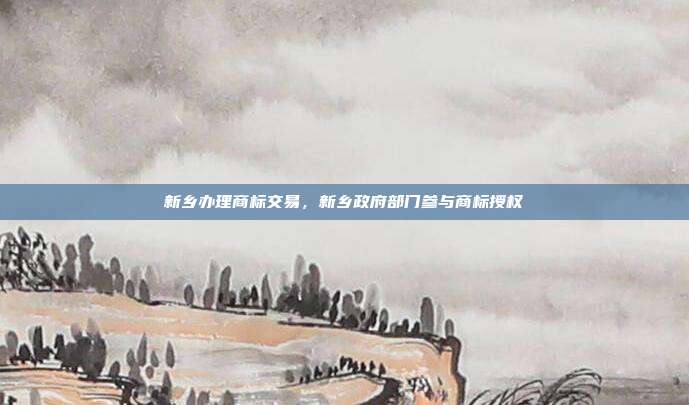 新乡办理商标交易,新乡政府部门参与商标授权