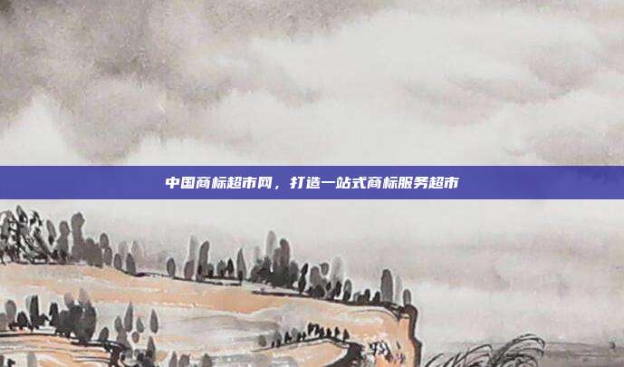 中国商标超市网,打造一站式商标服务超市