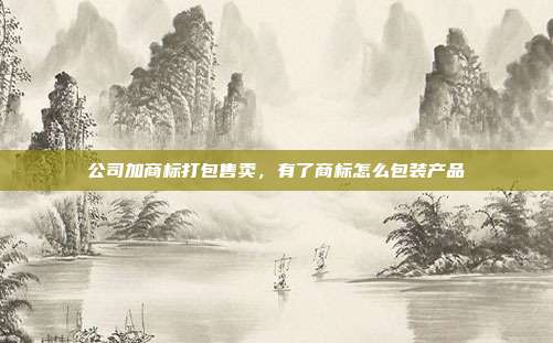 公司加商标打包售卖,有了商标怎么包装产品