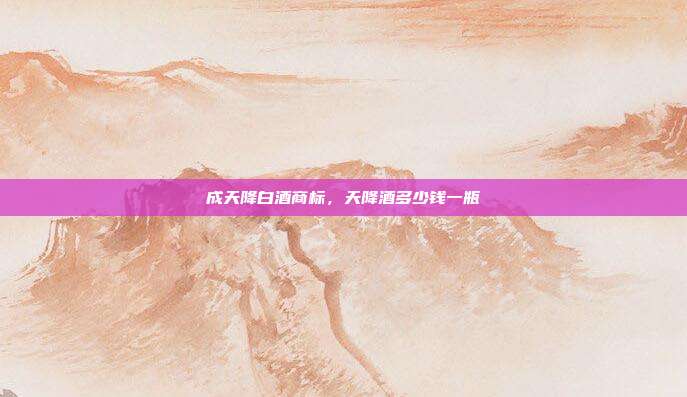 成天降白酒商标,天降酒多少钱一瓶